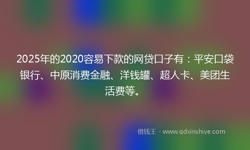 2025年的2020容易下款的网贷口子有：平安口袋银行、中原消费金融、洋钱罐、超人卡、美团生活费等。