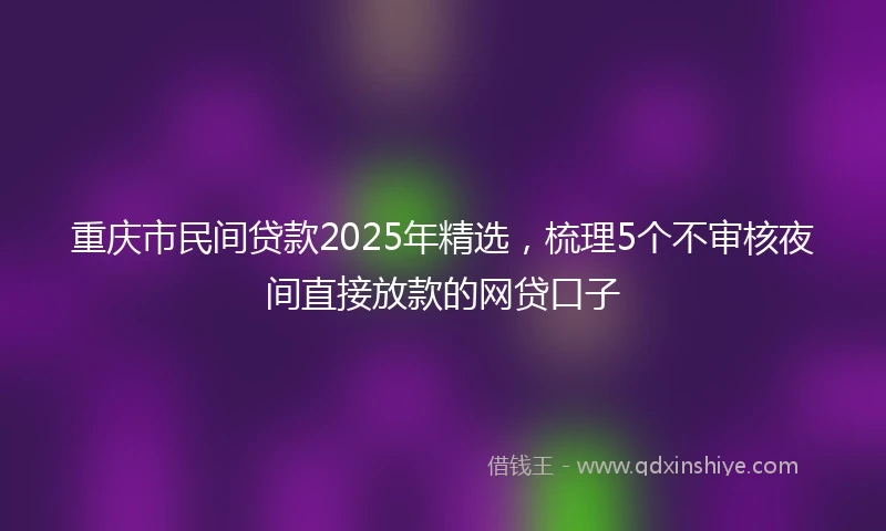重庆市民间贷款2025年精选，梳理5个不审核夜间直接放款的网贷口子