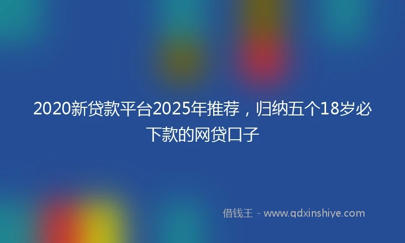 2020新贷款平台2025年推荐，归纳五个18岁必下款的网贷口子