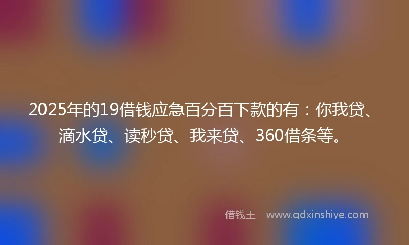 2025年的19借钱应急百分百下款的有：你我贷、滴水贷、读秒贷、我来贷、360借条等。