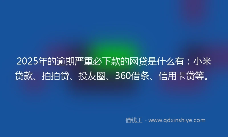 2025年的逾期严重必下款的网贷是什么有：小米贷款、拍拍贷、投友圈、360借条、信用卡贷等。