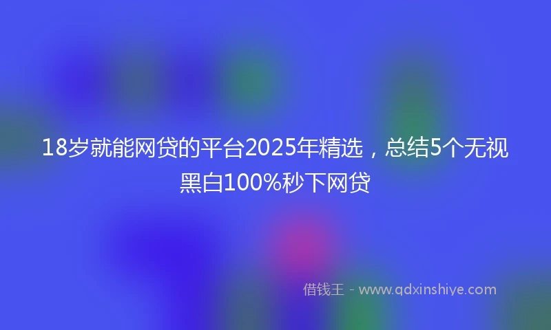 18岁就能网贷的平台2025年精选，总结5个无视黑白100%秒下网贷