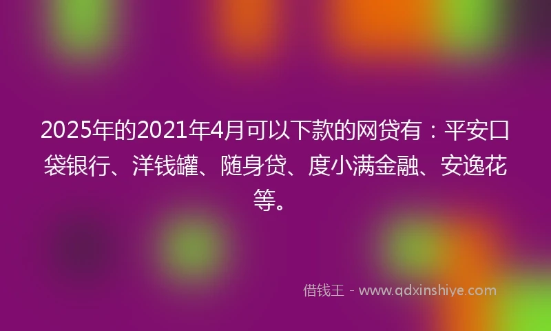 2025年的2021年4月可以下款的网贷有：平安口袋银行、洋钱罐、随身贷、度小满金融、安逸花等。