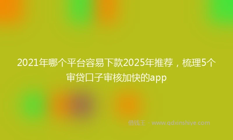 2021年哪个平台容易下款2025年推荐，梳理5个审贷口子审核加快的app