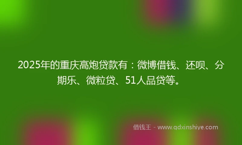 2025年的重庆高炮贷款有：微博借钱、还呗、分期乐、微粒贷、51人品贷等。