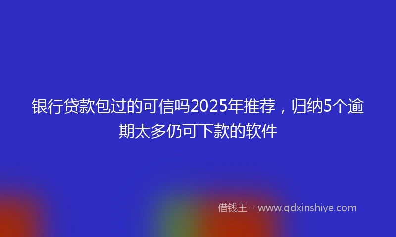 银行贷款包过的可信吗2025年推荐，归纳5个逾期太多仍可下款的软件