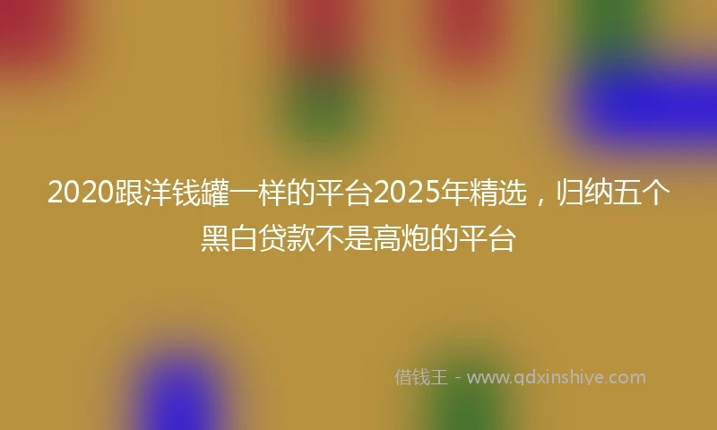 2020跟洋钱罐一样的平台2025年精选，归纳五个黑白贷款不是高炮的平台
