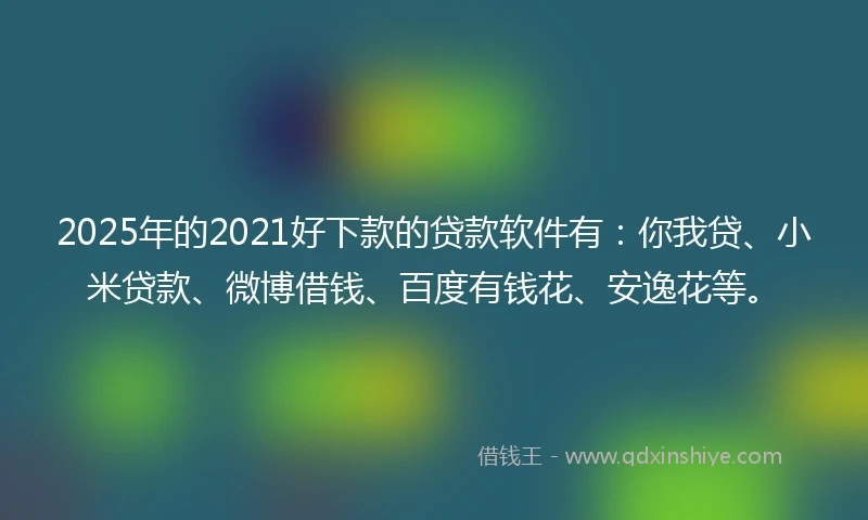 2025年的2021好下款的贷款软件有：你我贷、小米贷款、微博借钱、百度有钱花、安逸花等。