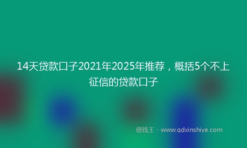14天贷款口子2021年2025年推荐，概括5个不上征信的贷款口子