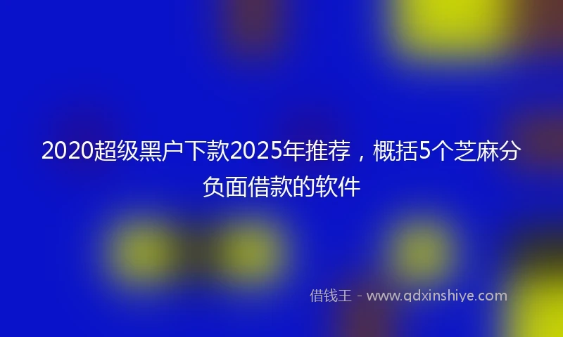 2020超级黑户下款2025年推荐，概括5个芝麻分负面借款的软件