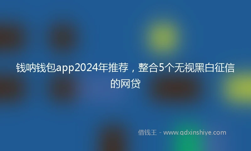 钱呐钱包app2024年推荐，整合5个无视黑白征信的网贷
