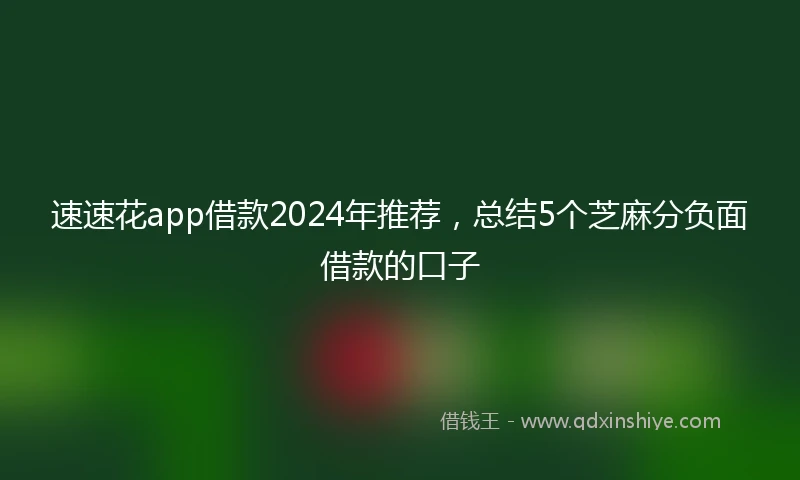速速花app借款2024年推荐，总结5个芝麻分负面借款的口子
