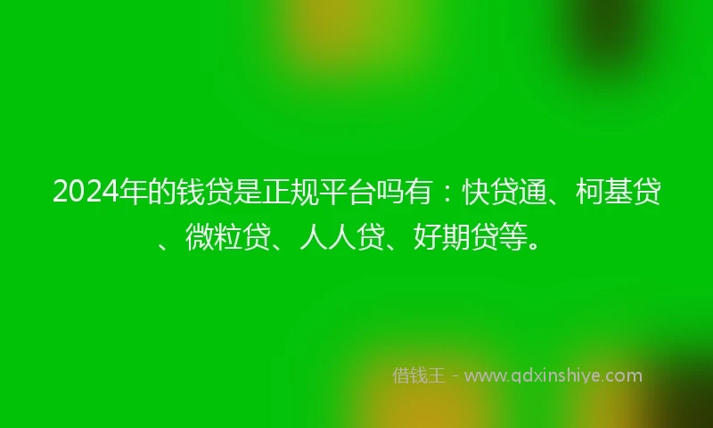 2024年的钱贷是正规平台吗有：快贷通、柯基贷、微粒贷、人人贷、好期贷等。