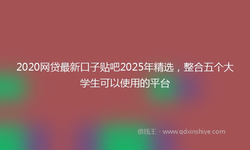2020网贷最新口子贴吧2025年精选，整合五个大学生可以使用的平台
