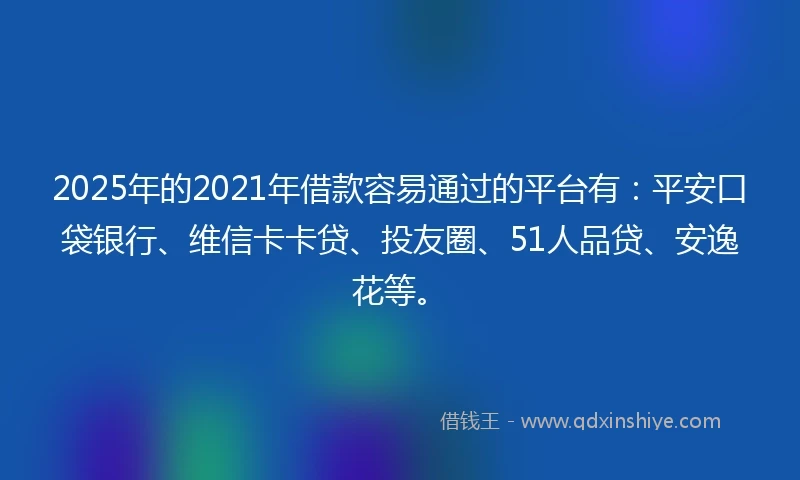 2025年的2021年借款容易通过的平台有：平安口袋银行、维信卡卡贷、投友圈、51人品贷、安逸花等。