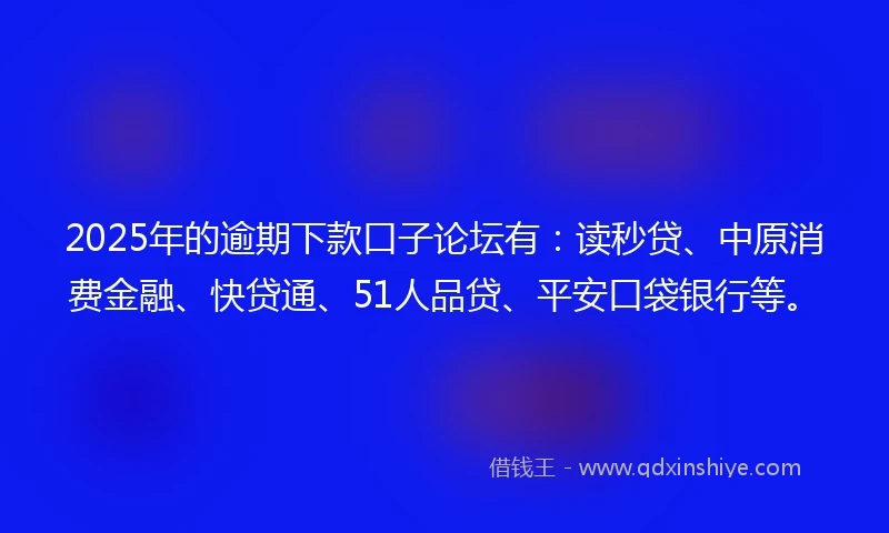 2025年的逾期下款口子论坛有：读秒贷、中原消费金融、快贷通、51人品贷、平安口袋银行等。