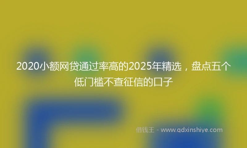 2020小额网贷通过率高的2025年精选，盘点五个低门槛不查征信的口子