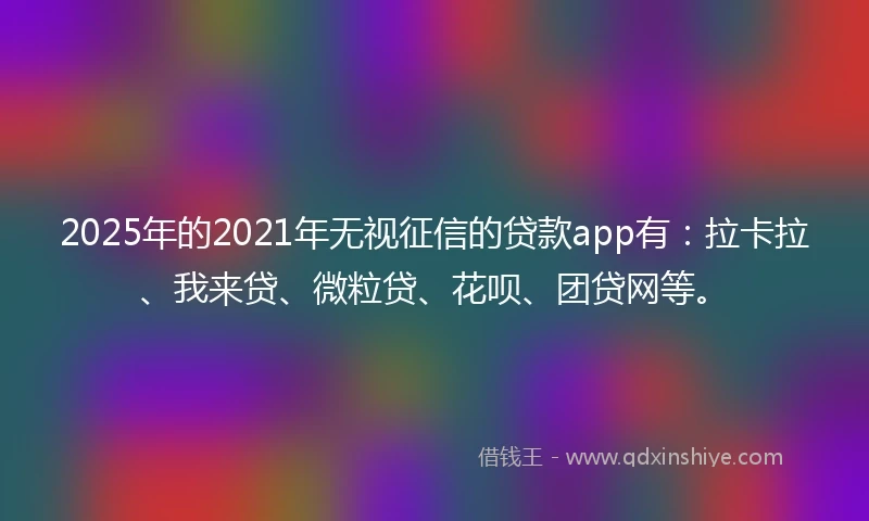 2025年的2021年无视征信的贷款app有：拉卡拉、我来贷、微粒贷、花呗、团贷网等。