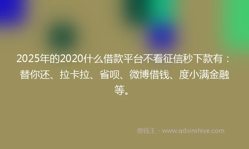 2025年的2020什么借款平台不看征信秒下款有：替你还、拉卡拉、省呗、微博借钱、度小满金融等。