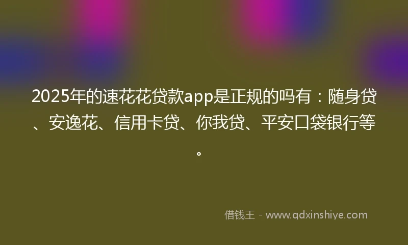 2025年的速花花贷款app是正规的吗有：随身贷、安逸花、信用卡贷、你我贷、平安口袋银行等。