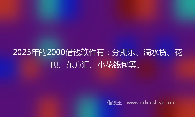 2025年的2000借钱软件有：分期乐、滴水贷、花呗、东方汇、小花钱包等。