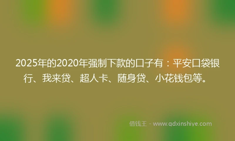 2025年的2020年强制下款的口子有：平安口袋银行、我来贷、超人卡、随身贷、小花钱包等。