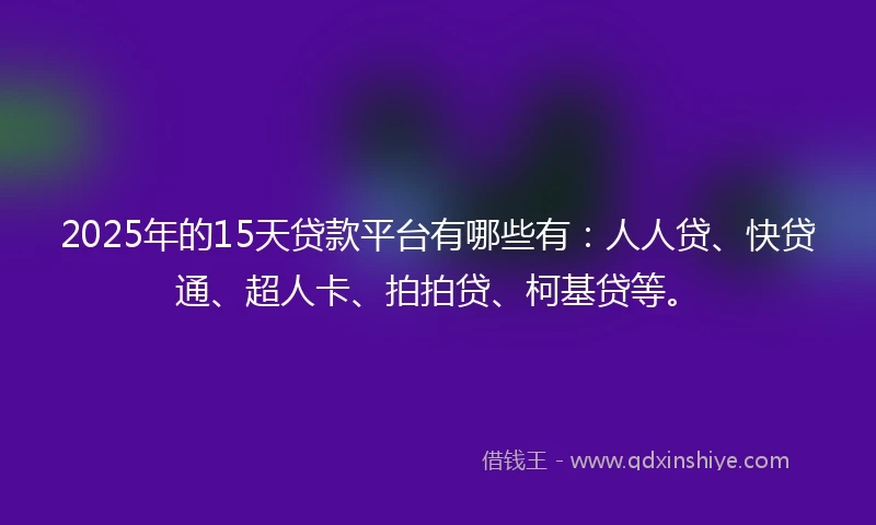 2025年的15天贷款平台有哪些有：人人贷、快贷通、超人卡、拍拍贷、柯基贷等。