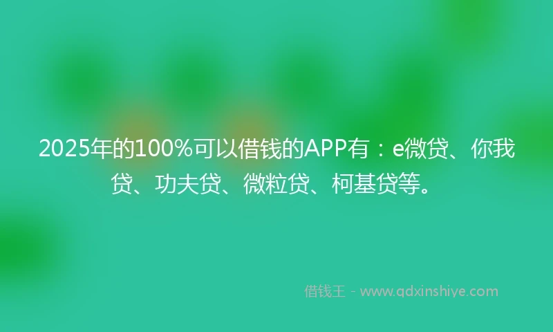 2025年的100%可以借钱的APP有：e微贷、你我贷、功夫贷、微粒贷、柯基贷等。