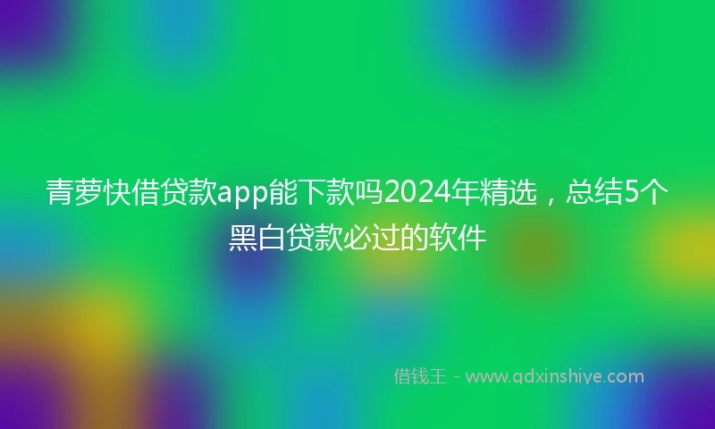 青萝快借贷款app能下款吗2024年精选，总结5个黑白贷款必过的软件