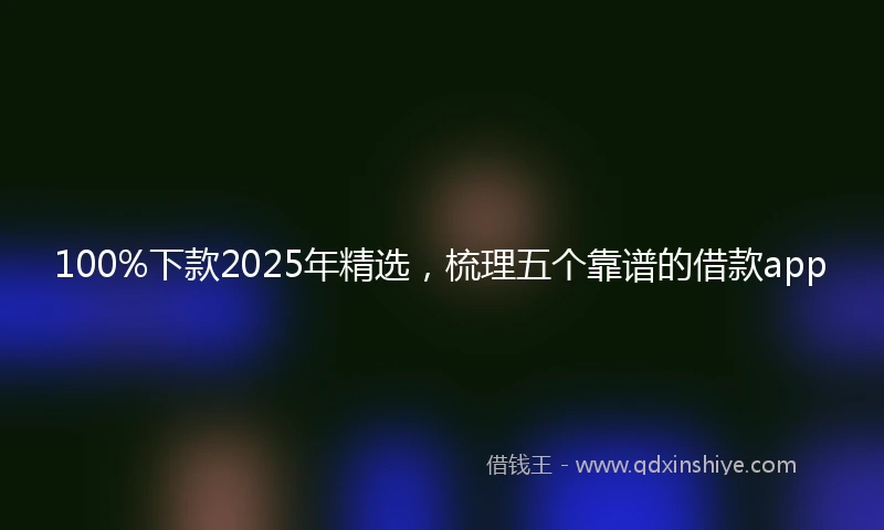 100%下款2025年精选，梳理五个靠谱的借款app