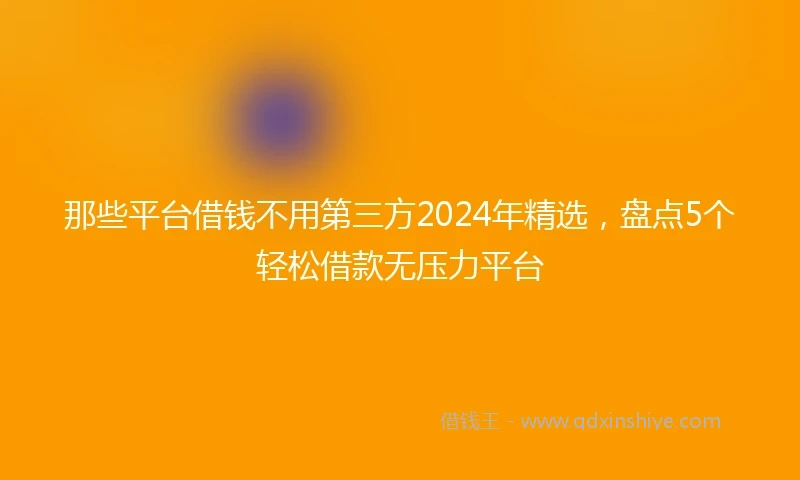 那些平台借钱不用第三方2024年精选，盘点5个轻松借款无压力平台
