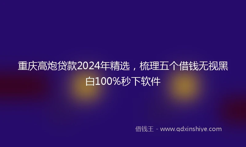 重庆高炮贷款2024年精选，梳理五个借钱无视黑白100%秒下软件