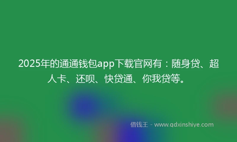 2025年的通通钱包app下载官网有：随身贷、超人卡、还呗、快贷通、你我贷等。