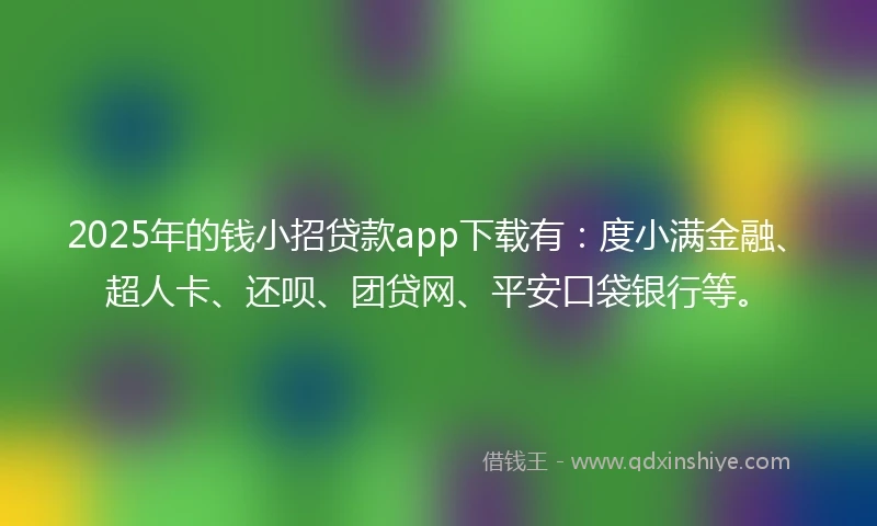 2025年的钱小招贷款app下载有：度小满金融、超人卡、还呗、团贷网、平安口袋银行等。