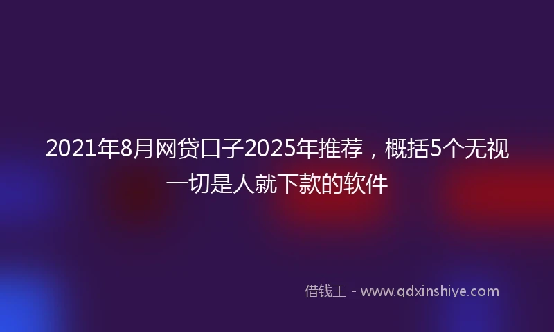 2021年8月网贷口子2025年推荐，概括5个无视一切是人就下款的软件