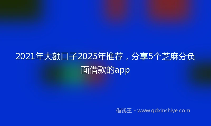 2021年大额口子2025年推荐，分享5个芝麻分负面借款的app