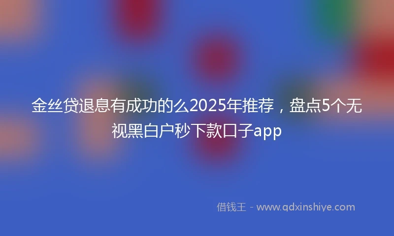 金丝贷退息有成功的么2025年推荐，盘点5个无视黑白户秒下款口子app