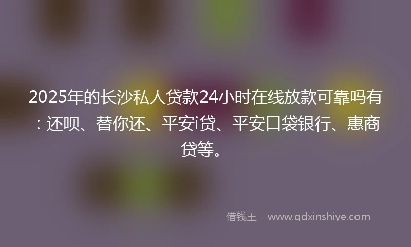 2025年的长沙私人贷款24小时在线放款可靠吗有：还呗、替你还、平安i贷、平安口袋银行、惠商贷等。