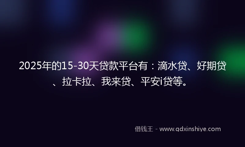 2025年的15-30天贷款平台有：滴水贷、好期贷、拉卡拉、我来贷、平安i贷等。