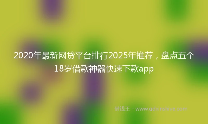 2020年最新网贷平台排行2025年推荐，盘点五个18岁借款神器快速下款app
