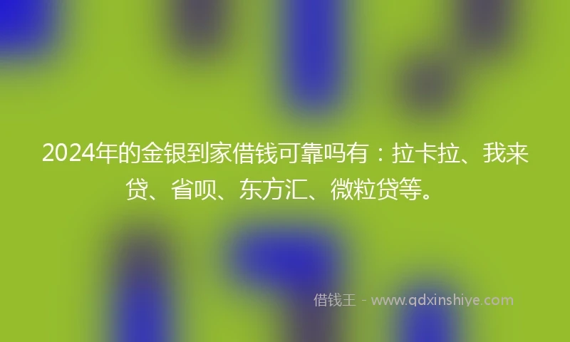 2024年的金银到家借钱可靠吗有：拉卡拉、我来贷、省呗、东方汇、微粒贷等。