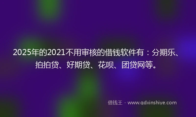 2025年的2021不用审核的借钱软件有：分期乐、拍拍贷、好期贷、花呗、团贷网等。