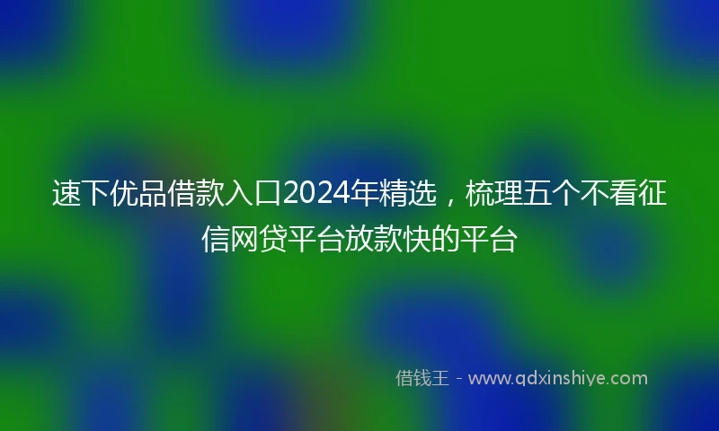 速下优品借款入口2024年精选，梳理五个不看征信网贷平台放款快的平台