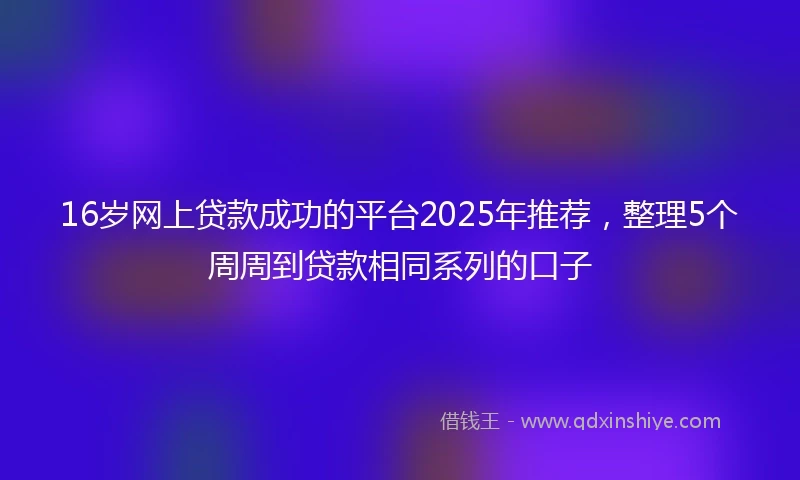 16岁网上贷款成功的平台2025年推荐，整理5个周周到贷款相同系列的口子