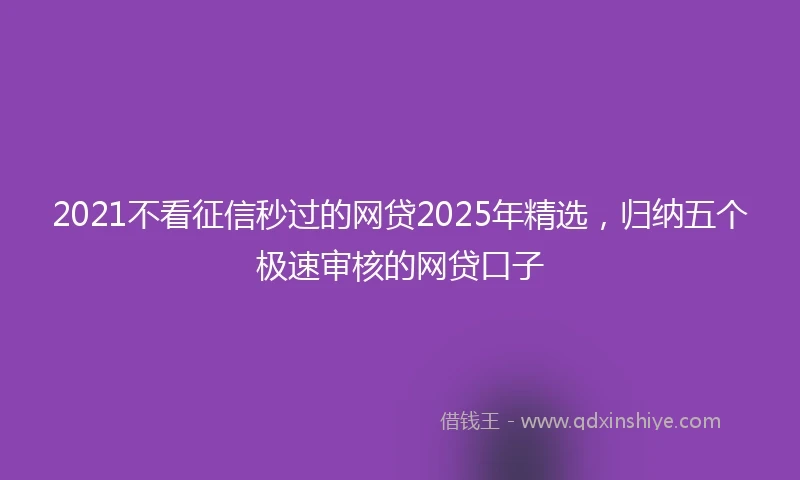 2021不看征信秒过的网贷2025年精选，归纳五个极速审核的网贷口子