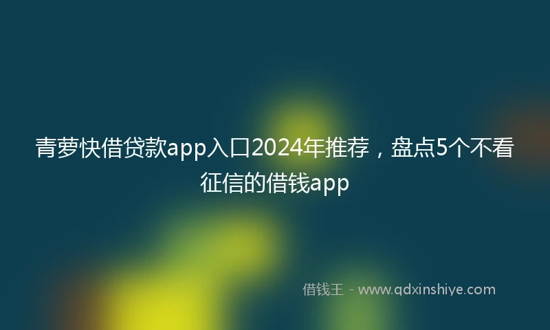 青萝快借贷款app入口2024年推荐，盘点5个不看征信的借钱app