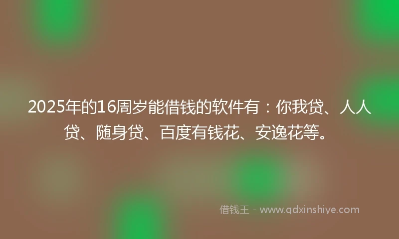 2025年的16周岁能借钱的软件有：你我贷、人人贷、随身贷、百度有钱花、安逸花等。