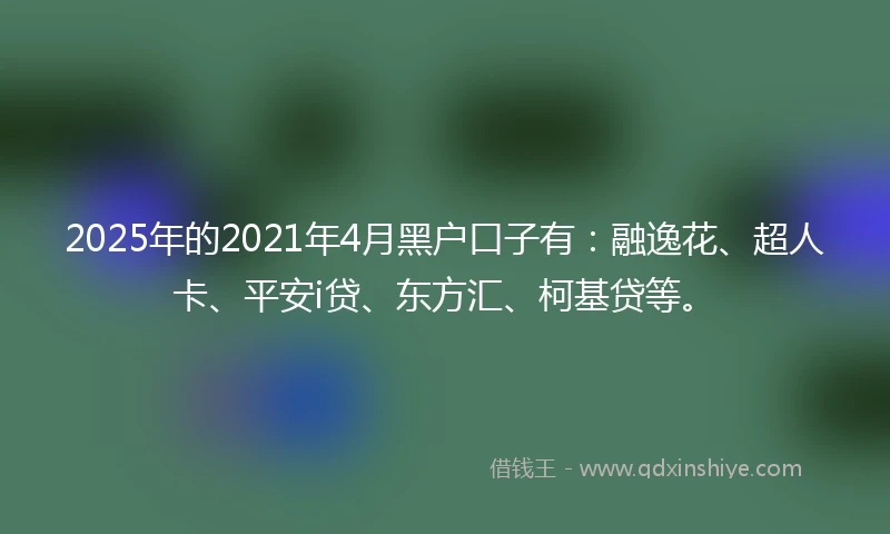 2025年的2021年4月黑户口子有：融逸花、超人卡、平安i贷、东方汇、柯基贷等。