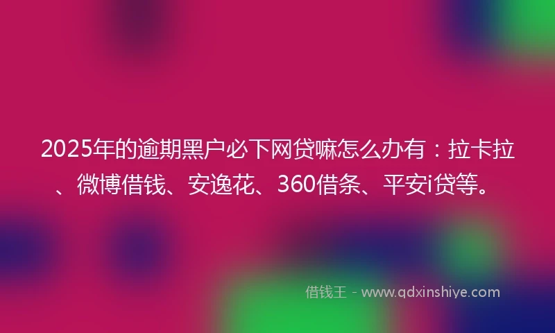 2025年的逾期黑户必下网贷嘛怎么办有：拉卡拉、微博借钱、安逸花、360借条、平安i贷等。