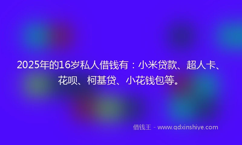 2025年的16岁私人借钱有：小米贷款、超人卡、花呗、柯基贷、小花钱包等。